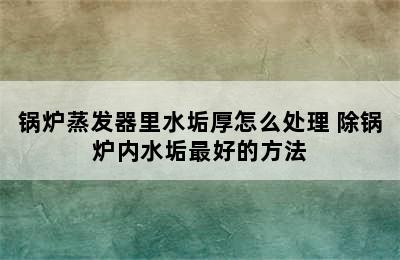 锅炉蒸发器里水垢厚怎么处理 除锅炉内水垢最好的方法